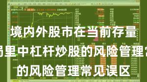 境内外股市在当前存量博弈格局里中杠杆炒股的风险管理常见误区