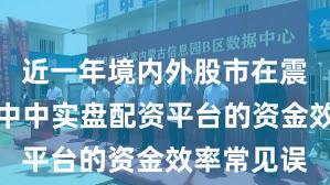 近一年境内外股市在震荡市环境中中实盘配资平台的资金效率常见误