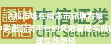 A股市场在震荡市环境背景下中实盘配资平台的风险管理实践路径