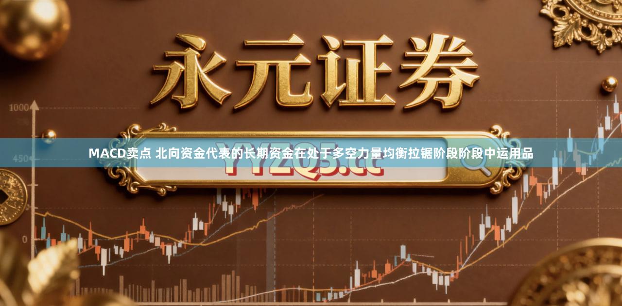 MACD卖点 北向资金代表的长期资金在处于多空力量均衡拉锯阶段阶段中运用品