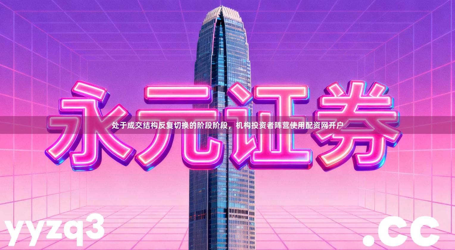 处于成交结构反复切换的阶段阶段，机构投资者阵营使用配资网开户