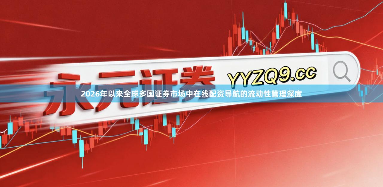 2026年以来全球多国证券市场中在线配资导航的流动性管理深度