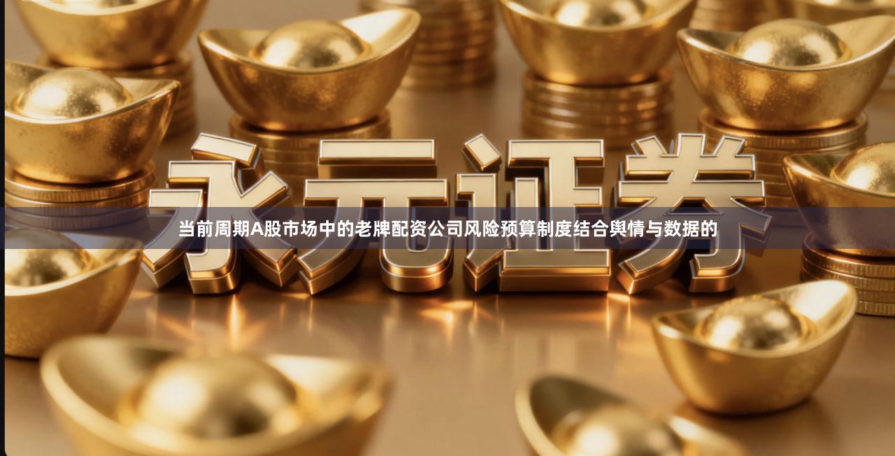 当前周期A股市场中的老牌配资公司风险预算制度结合舆情与数据的